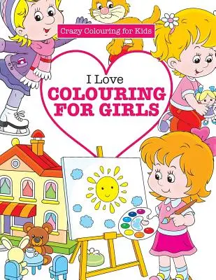 Kocham kolorować dla dziewczynek (Szalone kolorowanie dla dzieci) - I Love Colouring for Girls ( Crazy Colouring for Kids)