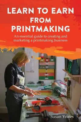 Naucz się zarabiać na druku: Niezbędny przewodnik po tworzeniu i marketingu biznesu drukarskiego - Learn to Earn from Printmaking: An essential guide to creating and marketing a printmaking business