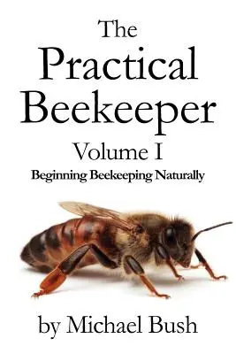 Praktyczny pszczelarz Tom I: Naturalne pszczelarstwo dla początkujących - The Practical Beekeeper Volume I Beginning Beekeeping Naturally