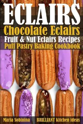 Eclairs: Czekoladowe eklerki, Owocowe i orzechowe eklerki Przepisy. Książka kucharska do pieczenia ciasta francuskiego - Eclairs: Chocolate Eclairs, Fruit & Nut Eclairs Recipes. Puff Pastry Baking Cookbook