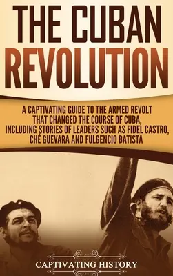 Rewolucja kubańska: Porywający przewodnik po zbrojnym buncie, który zmienił bieg Kuby, w tym historie przywódców takich jak Fidel Ca - The Cuban Revolution: A Captivating Guide to the Armed Revolt That Changed the Course of Cuba, Including Stories of Leaders Such as Fidel Ca