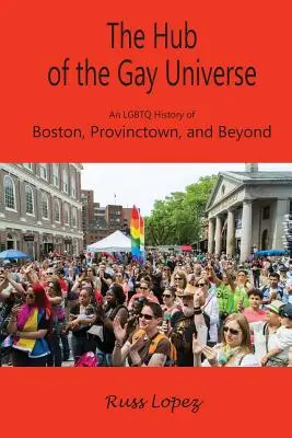 Centrum gejowskiego wszechświata: Historia LGBTQ Bostonu, Provincetown i nie tylko - The Hub of the Gay Universe: An LGBTQ History of Boston, Provincetown, and Beyond