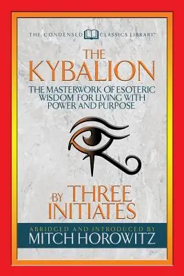 Kybalion (skondensowana klasyka): Mistrzowskie dzieło ezoterycznej mądrości dla życia z mocą i celem - The Kybalion (Condensed Classics): The Masterwork of Esoteric Wisdom for Living with Power and Purpose