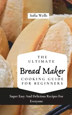 Kompletny przewodnik po gotowaniu w wypiekaczu do chleba dla początkujących: Super łatwe i pyszne przepisy dla każdego - The Ultimate Bread Maker Cooking Guide For Beginners: Super Easy And Delicious Recipes For Everyone