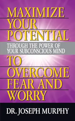 Zmaksymalizuj swój potencjał dzięki mocy podświadomego umysłu, aby pokonać strach i zmartwienia - Maximize Your Potential Through the Power of Your Subconscious Mind to Overcome Fear and Worry