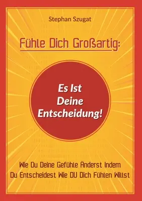 Fhle Dich Groartig: Es Ist Deine Entscheidung!: Wie Du Deine Gefhle nderst Indem Du Entscheidest Wie DU Dich Fhlen Willst