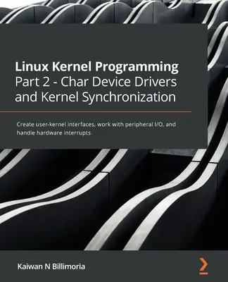 Linux Kernel Programming Part 2 - Sterowniki urządzeń char i synchronizacja jądra: Tworzenie interfejsów użytkownik-jądro, praca z peryferyjnymi wejściami/wyjściami i obsługa - Linux Kernel Programming Part 2 - Char Device Drivers and Kernel Synchronization: Create user-kernel interfaces, work with peripheral I/O, and handle