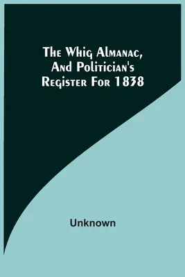 Whig Almanac i rejestr polityków na rok 1838 - The Whig Almanac, And Politician'S Register For 1838