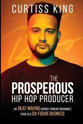 The Prosperous Hip Hop Producer: Moja podróż od patio mojej babci do sześciocyfrowego biznesu - The Prosperous Hip Hop Producer: My Beat-Making Journey from My Grandma's Patio to a Six-Figure Business