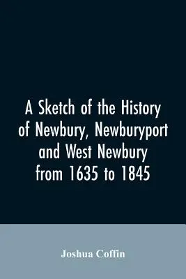 Szkic historii Newbury, Newburyport i West Newbury od 1635 do 1845 roku - A sketch of the history of Newbury, Newburyport, and West Newbury, from 1635 to 1845