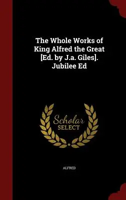 The Whole Works of King Alfred the Great [ed. by J.A. Giles]. Jubilee Ed