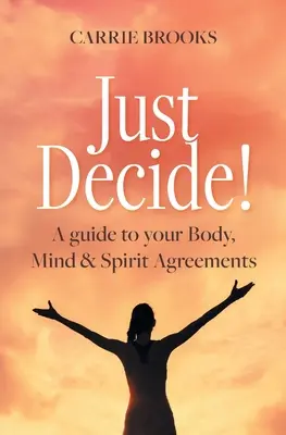 Just Decide! Przewodnik po umowach ciała, umysłu i ducha - Just Decide!: A guide to your Body, Mind & Spirit Agreements