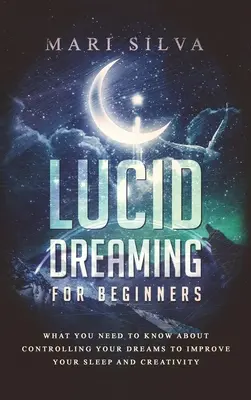 Świadome śnienie dla początkujących: Co musisz wiedzieć o kontrolowaniu swoich snów, aby poprawić swój sen i kreatywność - Lucid Dreaming for Beginners: What You Need to Know About Controlling Your Dreams to Improve Your Sleep and Creativity