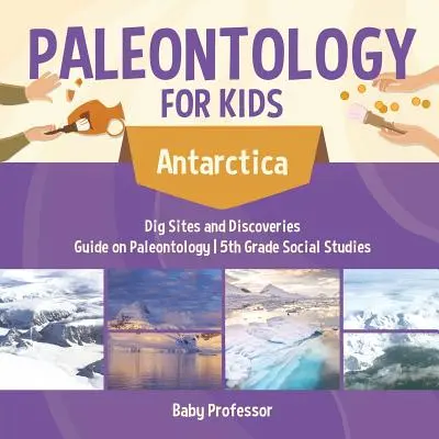 Paleontologia dla dzieci - Antarktyda - Wykopaliska i odkrycia - Przewodnik po paleontologii - Nauka o społeczeństwie w 5 klasie - Paleontology for Kids - Antarctica - Dig Sites and Discoveries - Guide on Paleontology - 5th Grade Social Studies