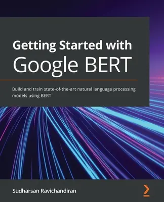 Pierwsze kroki z Google BERT: Tworzenie i trenowanie najnowocześniejszych modeli przetwarzania języka naturalnego przy użyciu BERT - Getting Started with Google BERT: Build and train state-of-the-art natural language processing models using BERT