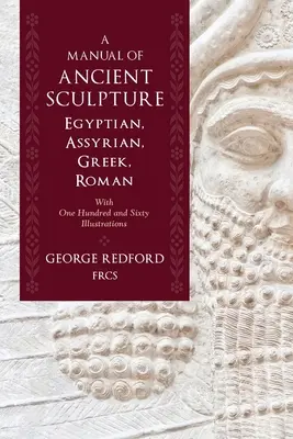 A Manual of Ancient Sculpture, Egyptian, Assyrian, Greek, Roman: Ze stu sześćdziesięcioma ilustracjami - A Manual of Ancient Sculpture, Egyptian, Assyrian, Greek, Roman: With One Hundred and Sixty Illustrations