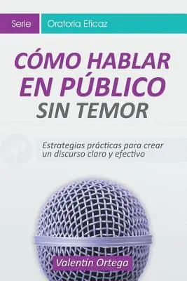 Cmo Hablar en Pblico Sin Temor: Strategie praktyczne tworzenia jasnego i skutecznego dyskursu - Cmo Hablar en Pblico Sin Temor: Estrategias prcticas para crear un discurso claro y efectivo