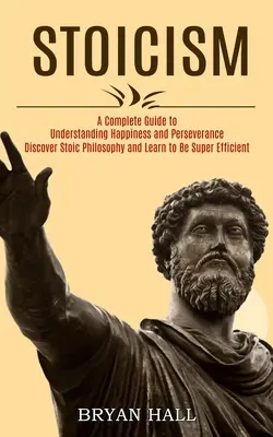 Stoicyzm: Kompletny przewodnik do zrozumienia szczęścia i wytrwałości (Discover Stoic Philosophy and Learn to Be Super Efficien) - Stoicism: A Complete Guide to Understanding Happiness and Perseverance (Discover Stoic Philosophy and Learn to Be Super Efficien