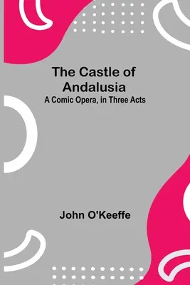 Zamek w Andaluzji: opera komiczna w trzech aktach - The Castle Of Andalusia; A Comic Opera, In Three Acts