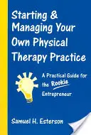 Rozpoczynanie i zarządzanie własną praktyką fizjoterapeutyczną: Praktyczny przewodnik dla początkujących przedsiębiorców - Starting & Managing Your Own Physical Therapy Practice: A Practical Guide for the Rookie Entrepreneur