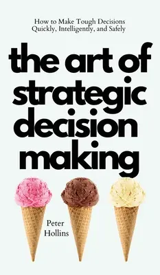 Sztuka podejmowania strategicznych decyzji: jak szybko, inteligentnie i bezpiecznie podejmować trudne decyzje - The Art of Strategic Decision-Making: How to Make Tough Decisions Quickly, Intelligently, and Safely