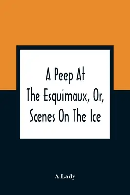 A Peep At The Esquimaux, Or, Scenes On The Ice: To Which Is Annexed A Polar Pastoral