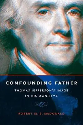 Confounding Father: Wizerunek Thomasa Jeffersona w jego własnych czasach - Confounding Father: Thomas Jefferson's Image in His Own Time