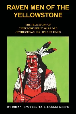Raven Men of the Yellowstone: Prawdziwa historia wodza Sore-Belly'ego, władcy kruków - Raven Men of the Yellowstone: The true story of Chief Sore-Belly, war-lord of the crows