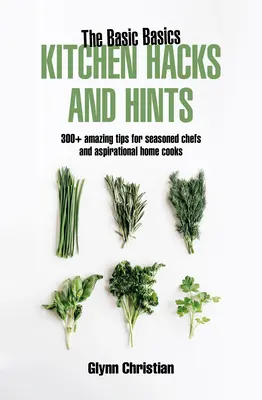 Podstawy kuchni: 350+ niesamowitych wskazówek dla doświadczonych szefów kuchni i aspirujących kucharzy - The Basic Basics Kitchen Hacks and Hints: 350+ Amazing Tips for Seasoned Chefs and Aspirational Cooks