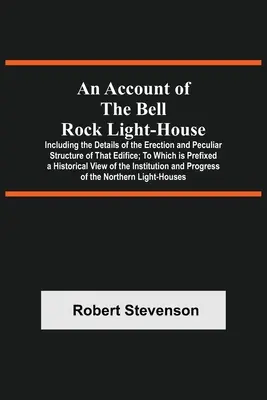 An Account Of The Bell Rock Light-House; W tym szczegóły dotyczące budowy i osobliwej struktury tego budynku; Do którego dołączona jest historyczna ilustracja - An Account Of The Bell Rock Light-House; Including The Details Of The Erection And Peculiar Structure Of That Edifice; To Which Is Prefixed A Historic