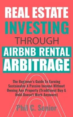 Inwestowanie w nieruchomości poprzez AirBNB Rental Arbitrage: The Beginner's Guide To Earning Sustainable A Passive Income Without Owning Any Property (Tradi - Real Estate Investing Through AirBNB Rental Arbitrage: The Beginner's Guide To Earning Sustainable A Passive Income Without Owning Any Property (Tradi