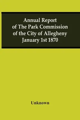 Roczny raport komisji parkowej miasta Allegheny 1 stycznia 1870 r. - Annual Report Of The Park Commission Of The City Of Allegheny January 1St 1870