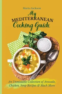 Mój śródziemnomorski przewodnik kulinarny: Niezapomniana kolekcja przepisów na awokado, kurczaka, zupy i wiele więcej - My Mediterranean Cooking Guide: An Unmissable Collection of Avocado, Chicken, Soup Recipes & Much More