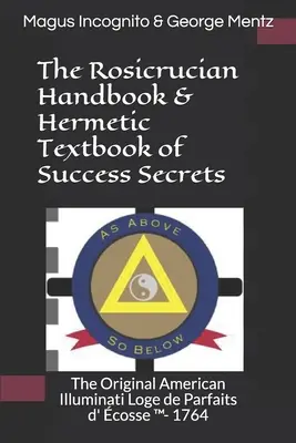 Podręcznik różokrzyżowców i hermetyczny podręcznik tajemnic sukcesu: The Original American Illuminati Loge de Parfaits d' cosse (TM)- 1764 - The Rosicrucian Handbook & Hermetic Textbook of Success Secrets: The Original American Illuminati Loge de Parfaits d' cosse (TM)- 1764