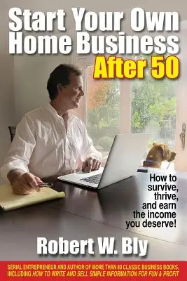 Start Your Own Home Business After 50: How to Survive, Thrive, and Earn the Income You Deserve!