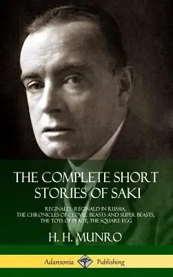 The Complete Short Stories of Saki: Reginald, Reginald in Russia, The Chronicles of Clovis, Beasts and Super Beasts, The Toys of Peace, The Square Egg