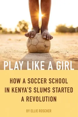 Play Like a Girl: Jak szkoła piłki nożnej w kenijskich slumsach rozpoczęła rewolucję - Play Like a Girl: How a Soccer School in Kenya's Slums Started a Revolution