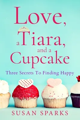 Miłość, tiara i babeczka: Trzy sekrety na znalezienie szczęścia - Love, a Tiara, and a Cupcake: Three Secrets to Finding Happy