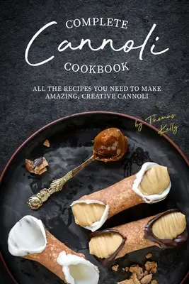 Kompletna książka kucharska Cannoli: Wszystkie przepisy potrzebne do zrobienia niesamowitych, kreatywnych cannoli - Complete Cannoli Cookbook: All the Recipes You Need to Make Amazing, Creative Cannoli