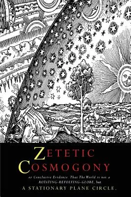 Zetetic Cosmogony: Or Conclusive Evidence that the World is not a Rotating Revolving Globe but a Stationary Plane Circle (Zetetyczna kosmogonia: niezbity dowód na to, że świat nie jest obracającym się globusem, lecz stacjonarnym okręgiem) - Zetetic Cosmogony: Or Conclusive Evidence that the World is not a Rotating Revolving Globe but a Stationary Plane Circle