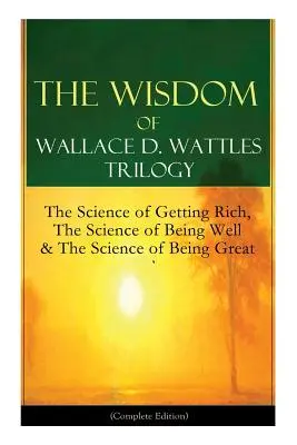 Trylogia mądrości Wallace'a D. Wattlesa: The Science of Getting Rich, The Science of Being Well & The Science of Being Great (Complete Edition): Od - The Wisdom of Wallace D. Wattles Trilogy: The Science of Getting Rich, The Science of Being Well & The Science of Being Great (Complete Edition): From