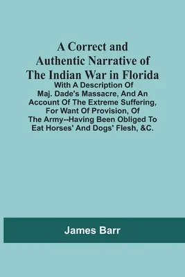 A Correct And Authentic Narrative Of The Indian War In Florida; With A Description Of Maj. Dade's Massacre, And An Account Of The Extreme Suffering, F - A Correct And Authentic Narrative Of The Indian War In Florida; With A Description Of Maj. Dade'S Massacre, And An Account Of The Extreme Suffering, F