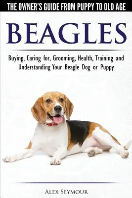 Beagle - Przewodnik właściciela od szczenięcia do starości - Wybór, opieka, pielęgnacja, zdrowie, szkolenie i zrozumienie psa lub szczenięcia rasy Beagle - Beagles - The Owner's Guide from Puppy to Old Age - Choosing, Caring for, Grooming, Health, Training and Understanding Your Beagle Dog or Puppy