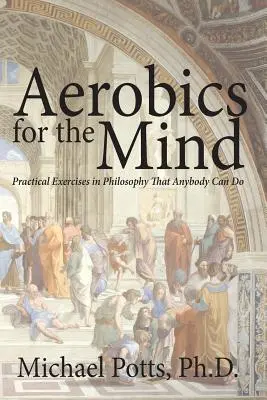 Aerobik dla umysłu: Praktyczne ćwiczenia z filozofii, które każdy może wykonać - Aerobics for the Mind: Practical Exercises in Philosophy That Anybody Can Do