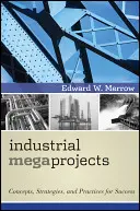 Megaprojekty przemysłowe: Koncepcje, strategie i praktyki zapewniające sukces - Industrial Megaprojects: Concepts, Strategies, and Practices for Success