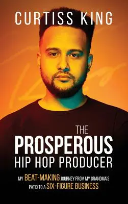 The Prosperous Hip Hop Producer: Moja podróż od patio mojej babci do sześciocyfrowego biznesu - The Prosperous Hip Hop Producer: My Beat-Making Journey from My Grandma's Patio to a Six-Figure Business