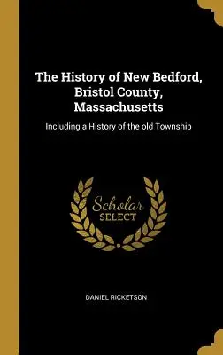 Historia New Bedford w hrabstwie Bristol w stanie Massachusetts: W tym historia starego miasta - The History of New Bedford, Bristol County, Massachusetts: Including a History of the Old Township