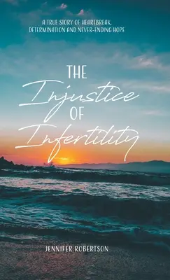 Niesprawiedliwość niepłodności: Prawdziwa historia złamanego serca, determinacji i niekończącej się nadziei - The Injustice of Infertility: A True Story of Heartbreak, Determination and Never-Ending Hope