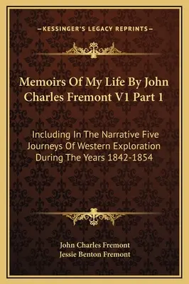 Wspomnienia z mojego życia autorstwa Johna Charlesa Fremonta V1, część 1: w tym narracja z pięciu podróży eksploracyjnych na zachód w latach 1842-1854 - Memoirs Of My Life By John Charles Fremont V1 Part 1: Including In The Narrative Five Journeys Of Western Exploration During The Years 1842-1854