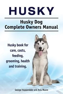 Husky. Husky Kompletna instrukcja obsługi psa. Książka Husky na temat opieki, kosztów, karmienia, pielęgnacji, zdrowia i szkolenia. - Husky. Husky Dog Complete Owners Manual. Husky book for care, costs, feeding, grooming, health and training.